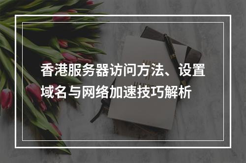 香港服务器访问方法、设置域名与网络加速技巧解析