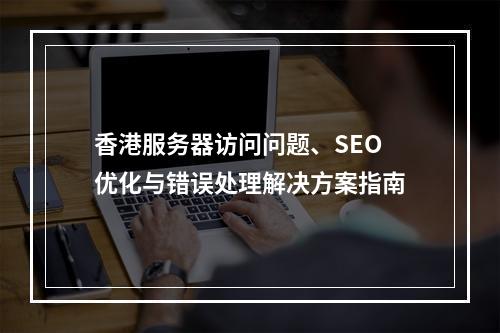 香港服务器访问问题、SEO优化与错误处理解决方案指南