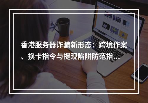 香港服务器诈骗新形态：跨境作案、换卡指令与提现陷阱防范指南