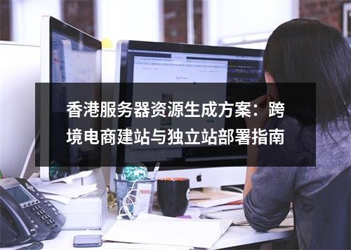 香港服务器资源生成方案：跨境电商建站与独立站部署指南