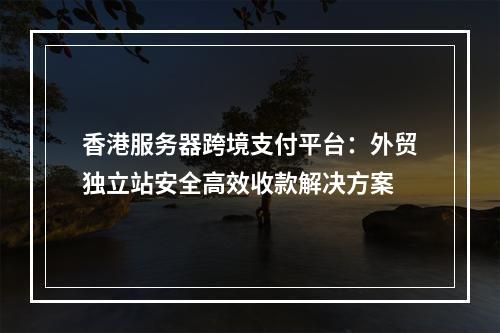 香港服务器跨境支付平台：外贸独立站安全高效收款解决方案