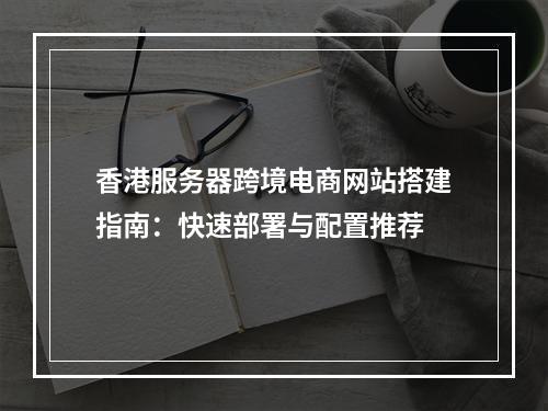 香港服务器跨境电商网站搭建指南：快速部署与配置推荐
