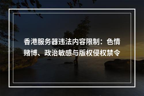 香港服务器违法内容限制：色情赌博、政治敏感与版权侵权禁令