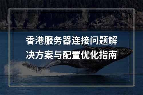 香港服务器连接问题解决方案与配置优化指南