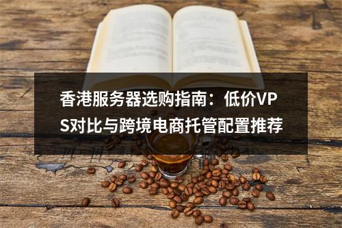 香港服务器选购指南：低价VPS对比与跨境电商托管配置推荐