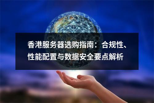 香港服务器选购指南：合规性、性能配置与数据安全要点解析