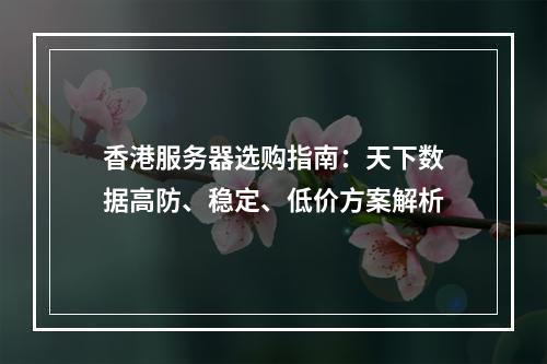 香港服务器选购指南：天下数据高防、稳定、低价方案解析