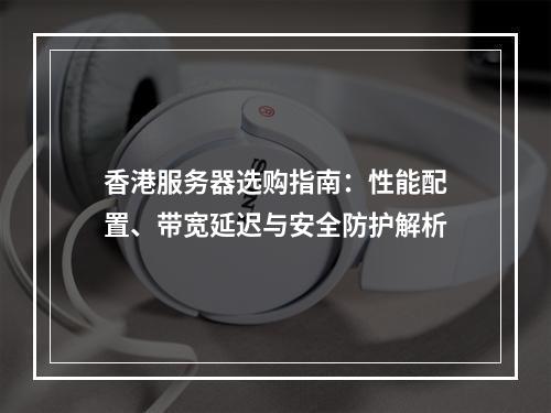 香港服务器选购指南：性能配置、带宽延迟与安全防护解析