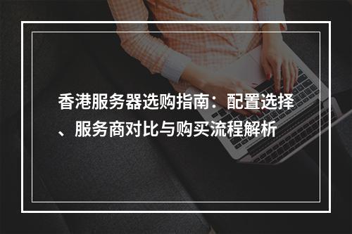 香港服务器选购指南：配置选择、服务商对比与购买流程解析