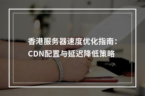香港服务器速度优化指南：CDN配置与延迟降低策略