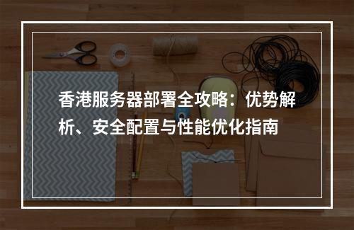 香港服务器部署全攻略：优势解析、安全配置与性能优化指南