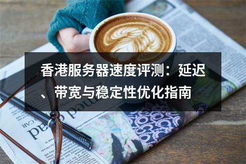 香港服务器速度评测：延迟、带宽与稳定性优化指南