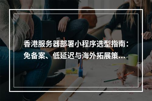 香港服务器部署小程序选型指南：免备案、低延迟与海外拓展策略