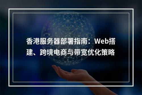 香港服务器部署指南：Web搭建、跨境电商与带宽优化策略