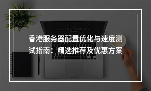 香港服务器配置优化与速度测试指南：精选推荐及优惠方案