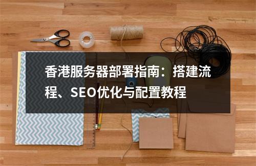 香港服务器部署指南：搭建流程、SEO优化与配置教程