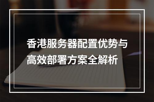 香港服务器配置优势与高效部署方案全解析