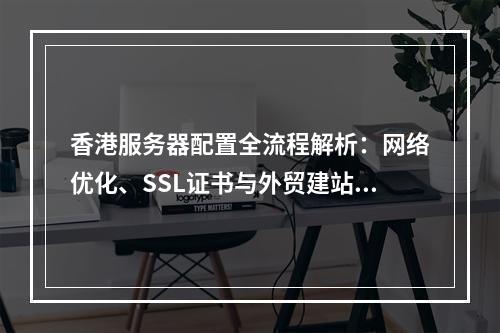 香港服务器配置全流程解析：网络优化、SSL证书与外贸建站指南