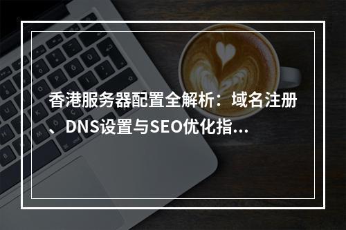 香港服务器配置全解析：域名注册、DNS设置与SEO优化指南