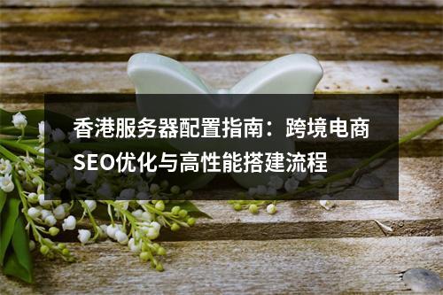 香港服务器配置指南：跨境电商SEO优化与高性能搭建流程