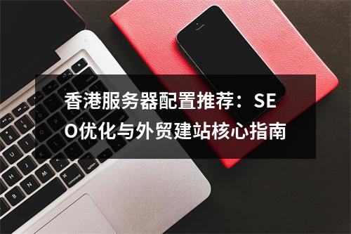 香港服务器配置推荐：SEO优化与外贸建站核心指南