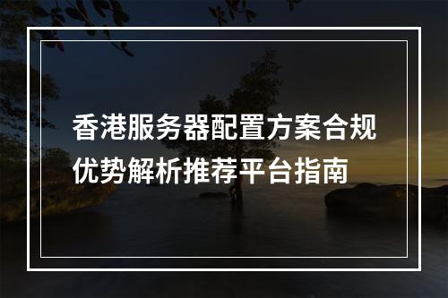 香港服务器配置方案合规优势解析推荐平台指南