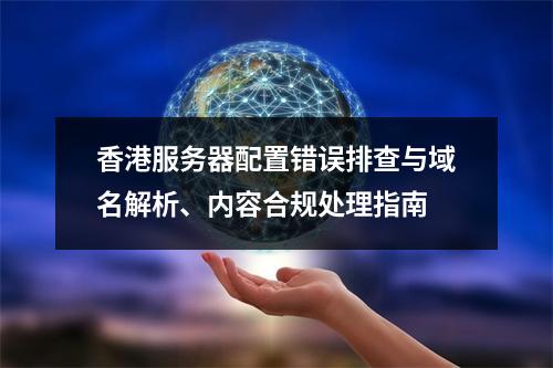 香港服务器配置错误排查与域名解析、内容合规处理指南