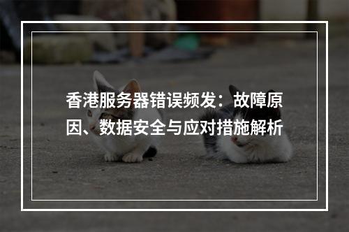 香港服务器错误频发：故障原因、数据安全与应对措施解析