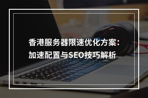 香港服务器限速优化方案：加速配置与SEO技巧解析