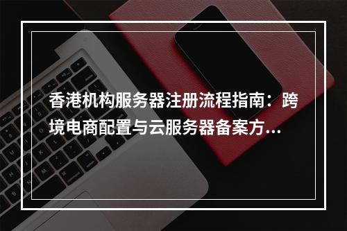 香港机构服务器注册流程指南：跨境电商配置与云服务器备案方案
