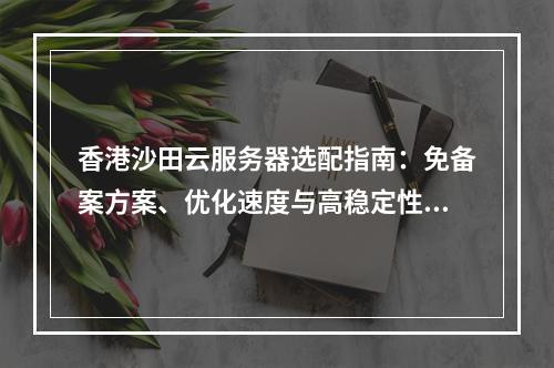香港沙田云服务器选配指南：免备案方案、优化速度与高稳定性推荐
