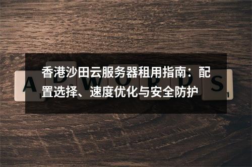 香港沙田云服务器租用指南：配置选择、速度优化与安全防护