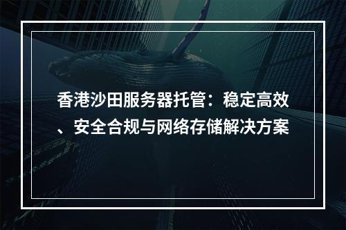 香港沙田服务器托管：稳定高效、安全合规与网络存储解决方案