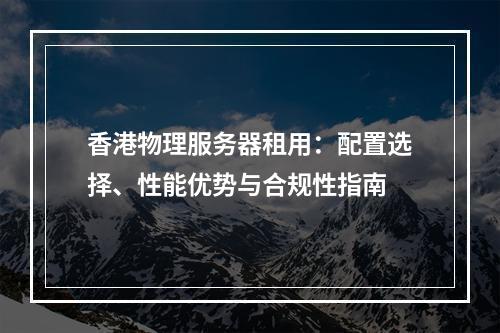 香港物理服务器租用：配置选择、性能优势与合规性指南