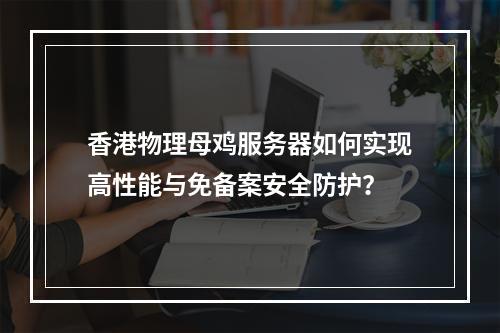 香港物理母鸡服务器如何实现高性能与免备案安全防护？