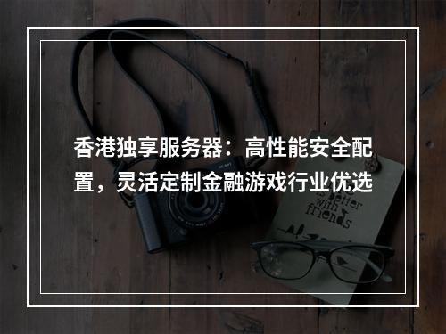 香港独享服务器：高性能安全配置，灵活定制金融游戏行业优选