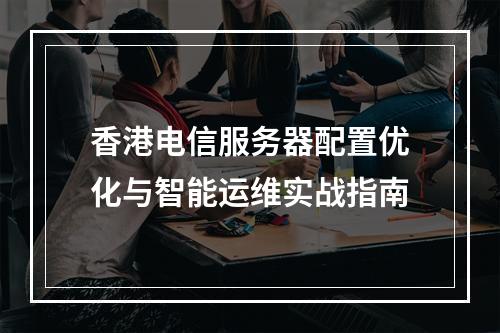 香港电信服务器配置优化与智能运维实战指南