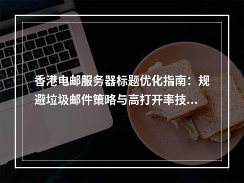 香港电邮服务器标题优化指南：规避垃圾邮件策略与高打开率技巧