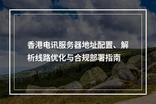 香港电讯服务器地址配置、解析线路优化与合规部署指南