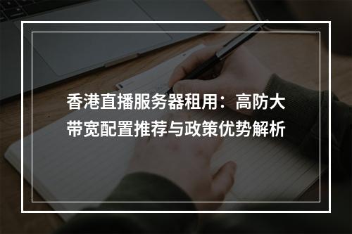 香港直播服务器租用：高防大带宽配置推荐与政策优势解析