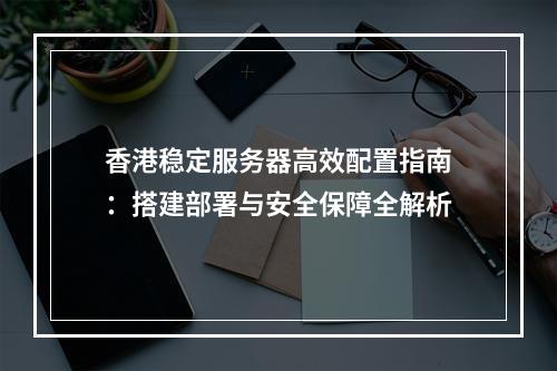 香港稳定服务器高效配置指南：搭建部署与安全保障全解析