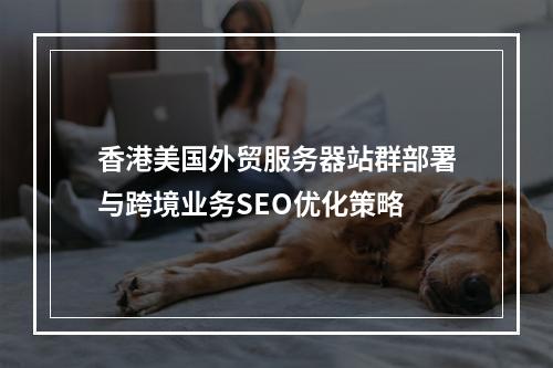 香港美国外贸服务器站群部署与跨境业务SEO优化策略
