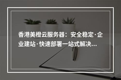 香港美橙云服务器：安全稳定·企业建站·快速部署一站式解决方案