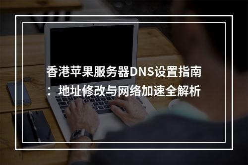 香港苹果服务器DNS设置指南：地址修改与网络加速全解析