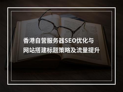 香港自营服务器SEO优化与网站搭建标题策略及流量提升