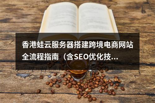 香港蛙云服务器搭建跨境电商网站全流程指南（含SEO优化技巧）