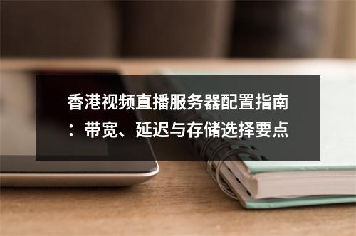 香港视频直播服务器配置指南：带宽、延迟与存储选择要点