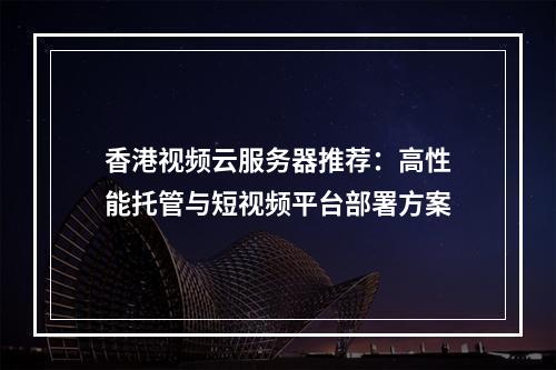 香港视频云服务器推荐：高性能托管与短视频平台部署方案