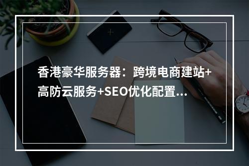 香港豪华服务器：跨境电商建站+高防云服务+SEO优化配置指南