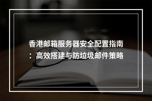 香港邮箱服务器安全配置指南：高效搭建与防垃圾邮件策略